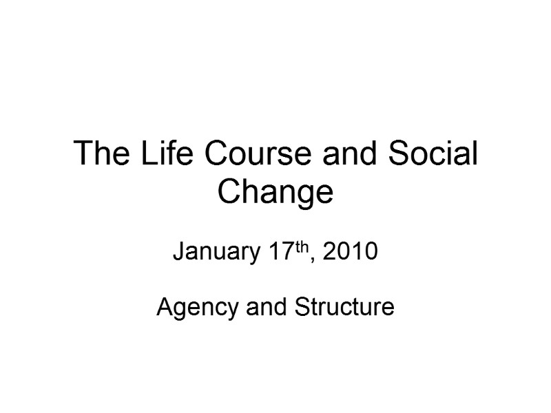 The Life Course and Social Change January 17th, 2010  Agency and Structure